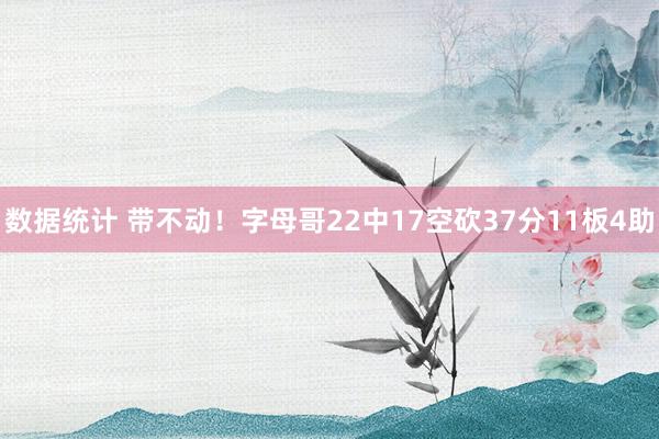 数据统计 带不动！字母哥22中17空砍37分11板4助