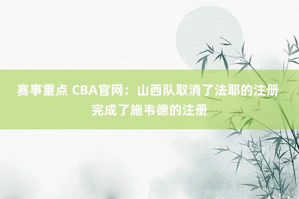 赛事重点 CBA官网：山西队取消了法耶的注册 完成了施韦德的注册