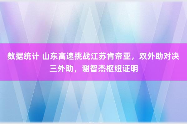 数据统计 山东高速挑战江苏肯帝亚，双外助对决三外助，谢智杰枢纽证明