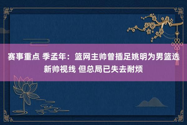 赛事重点 季孟年：篮网主帅曾插足姚明为男篮选新帅视线 但总局已失去耐烦