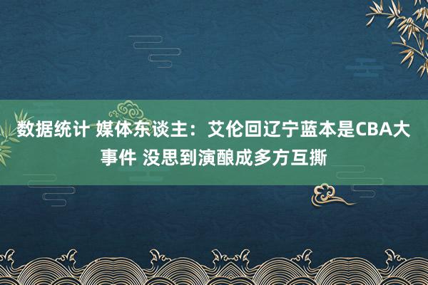 数据统计 媒体东谈主：艾伦回辽宁蓝本是CBA大事件 没思到演酿成多方互撕