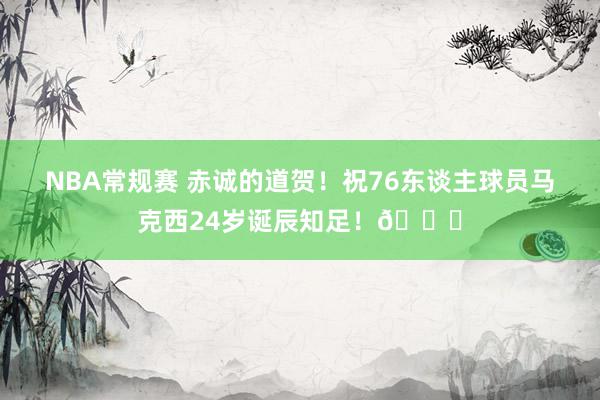 NBA常规赛 赤诚的道贺！祝76东谈主球员马克西24岁诞辰知足！🎂