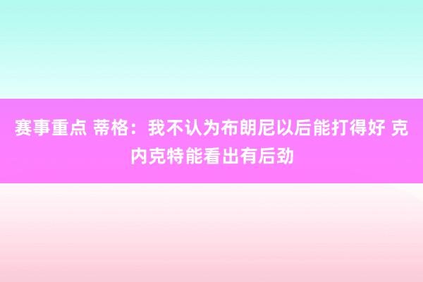 赛事重点 蒂格：我不认为布朗尼以后能打得好 克内克特能看出有后劲