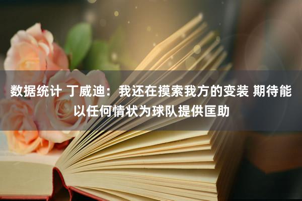 数据统计 丁威迪：我还在摸索我方的变装 期待能以任何情状为球队提供匡助