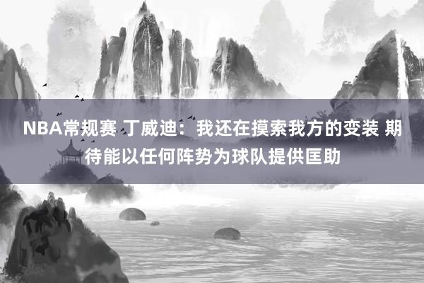 NBA常规赛 丁威迪：我还在摸索我方的变装 期待能以任何阵势为球队提供匡助