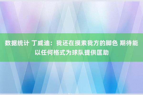 数据统计 丁威迪：我还在摸索我方的脚色 期待能以任何格式为球队提供匡助