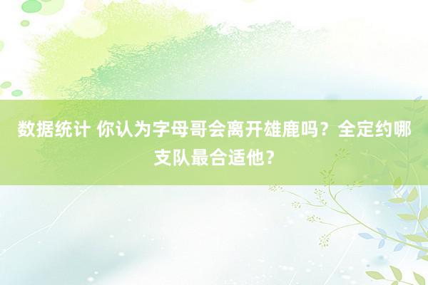 数据统计 你认为字母哥会离开雄鹿吗？全定约哪支队最合适他？