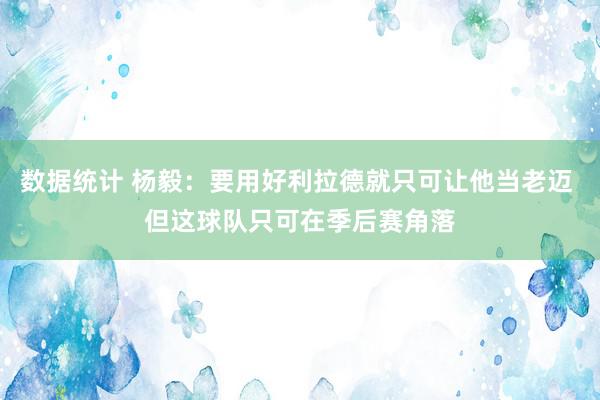 数据统计 杨毅：要用好利拉德就只可让他当老迈 但这球队只可在季后赛角落