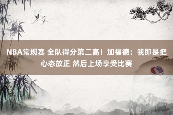 NBA常规赛 全队得分第二高！加福德：我即是把心态放正 然后上场享受比赛