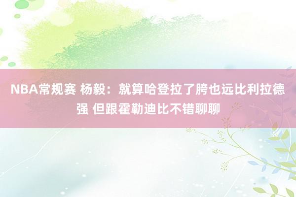 NBA常规赛 杨毅：就算哈登拉了胯也远比利拉德强 但跟霍勒迪比不错聊聊