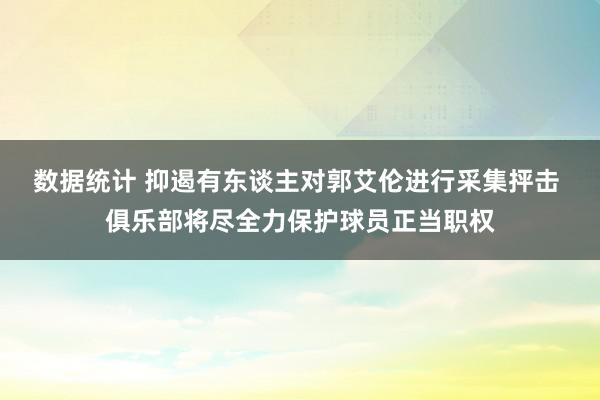 数据统计 抑遏有东谈主对郭艾伦进行采集抨击 俱乐部将尽全力保护球员正当职权