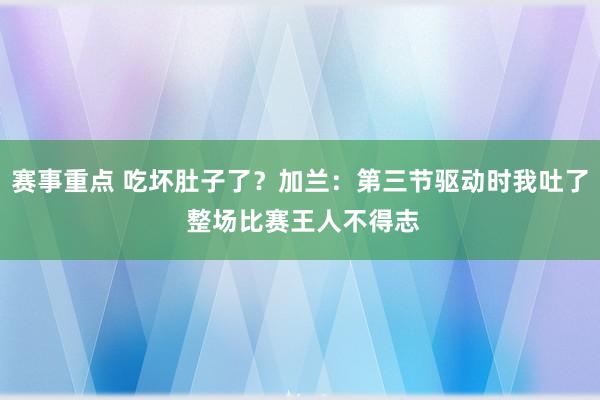 赛事重点 吃坏肚子了？加兰：第三节驱动时我吐了 整场比赛王人不得志