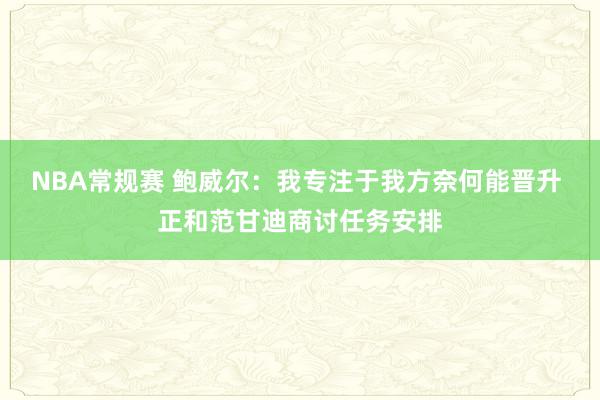 NBA常规赛 鲍威尔：我专注于我方奈何能晋升 正和范甘迪商讨任务安排