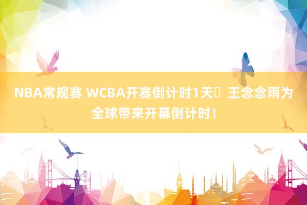 NBA常规赛 WCBA开赛倒计时1天⏳王念念雨为全球带来开幕倒计时！