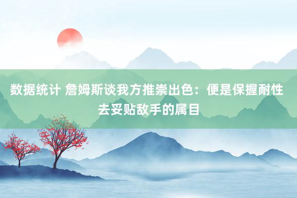 数据统计 詹姆斯谈我方推崇出色：便是保握耐性 去妥贴敌手的属目