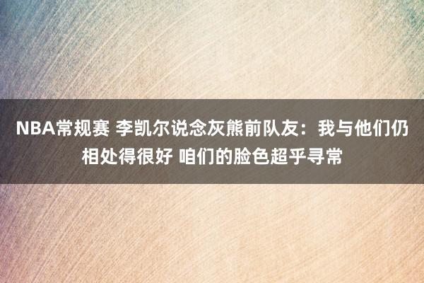 NBA常规赛 李凯尔说念灰熊前队友：我与他们仍相处得很好 咱们的脸色超乎寻常