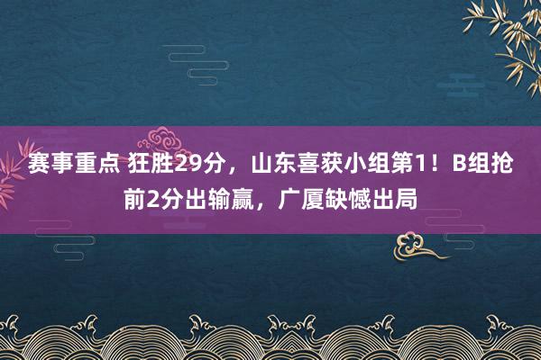 赛事重点 狂胜29分，山东喜获小组第1！B组抢前2分出输赢，广厦缺憾出局