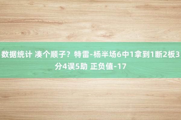 数据统计 凑个顺子？特雷-杨半场6中1拿到1断2板3分4误5助 正负值-17