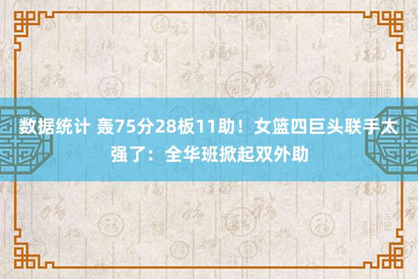 数据统计 轰75分28板11助！女篮四巨头联手太强了：全华班掀起双外助