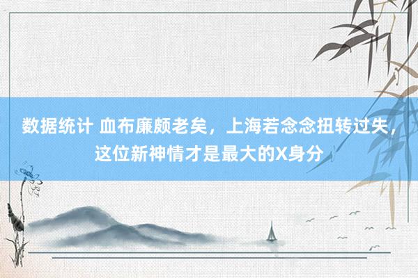 数据统计 血布廉颇老矣，上海若念念扭转过失，这位新神情才是最大的X身分