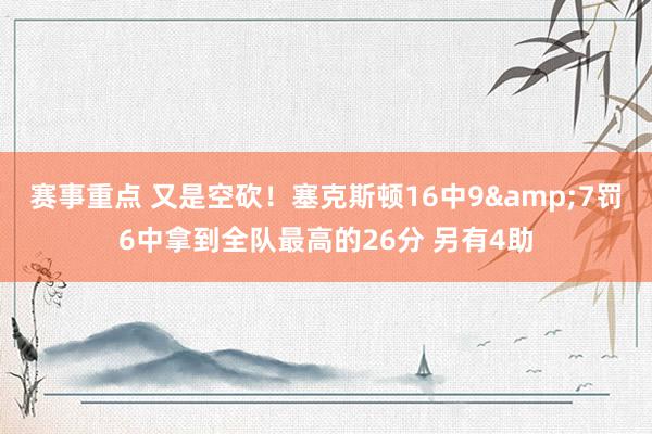 赛事重点 又是空砍！塞克斯顿16中9&7罚6中拿到全队最高的26分 另有4助