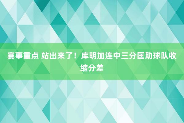 赛事重点 站出来了！库明加连中三分匡助球队收缩分差