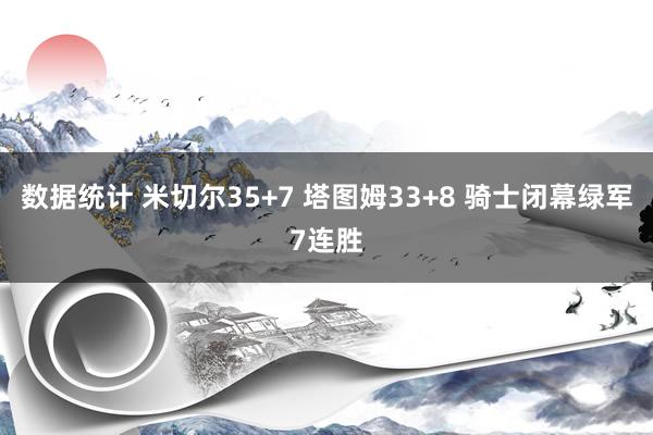 数据统计 米切尔35+7 塔图姆33+8 骑士闭幕绿军7连胜