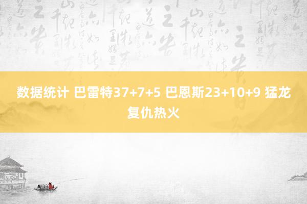 数据统计 巴雷特37+7+5 巴恩斯23+10+9 猛龙复仇热火