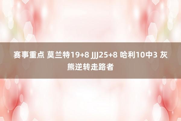 赛事重点 莫兰特19+8 JJJ25+8 哈利10中3 灰熊逆转走路者