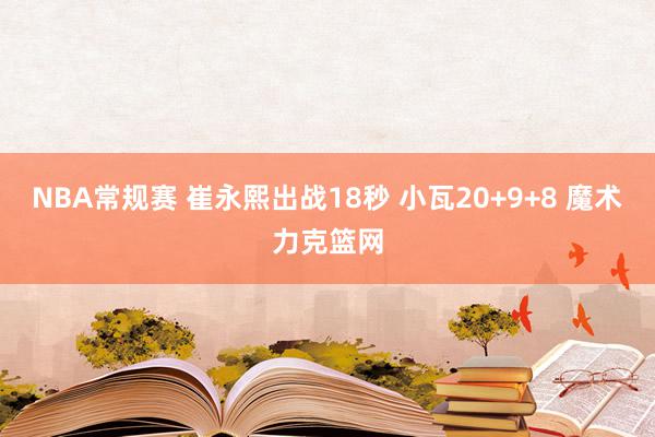 NBA常规赛 崔永熙出战18秒 小瓦20+9+8 魔术力克篮网