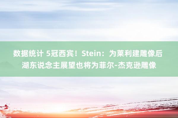 数据统计 5冠西宾！Stein：为莱利建雕像后 湖东说念主展望也将为菲尔-杰克逊雕像