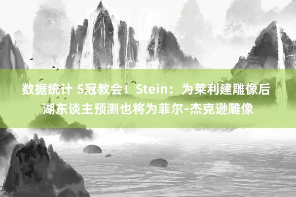 数据统计 5冠教会！Stein：为莱利建雕像后 湖东谈主预测也将为菲尔-杰克逊雕像