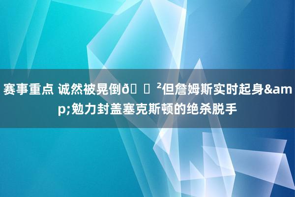 赛事重点 诚然被晃倒😲但詹姆斯实时起身&勉力封盖塞克斯顿的绝杀脱手