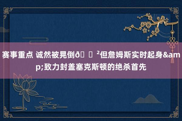 赛事重点 诚然被晃倒😲但詹姆斯实时起身&致力封盖塞克斯顿的绝杀首先