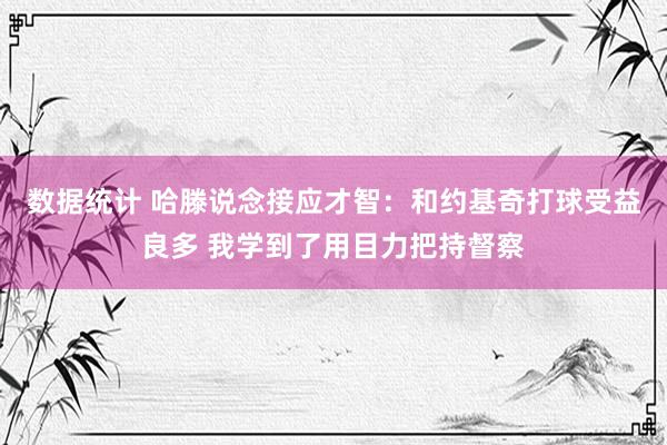 数据统计 哈滕说念接应才智：和约基奇打球受益良多 我学到了用目力把持督察