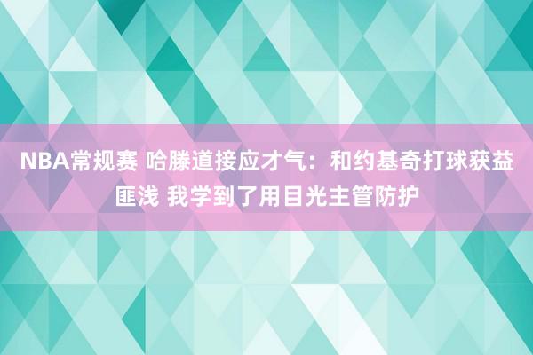 NBA常规赛 哈滕道接应才气：和约基奇打球获益匪浅 我学到了用目光主管防护