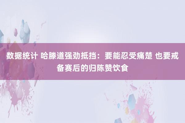 数据统计 哈滕道强劲抵挡：要能忍受痛楚 也要戒备赛后的归陈赞饮食