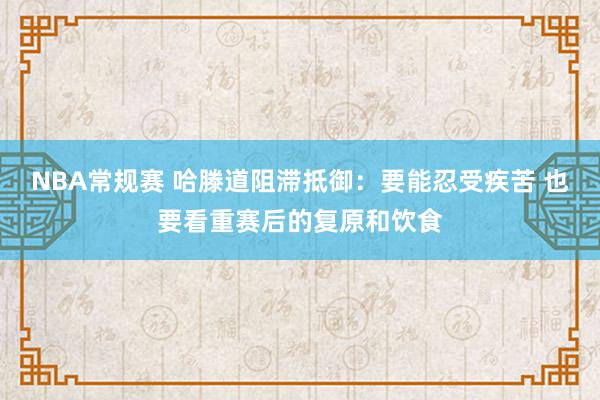 NBA常规赛 哈滕道阻滞抵御：要能忍受疾苦 也要看重赛后的复原和饮食