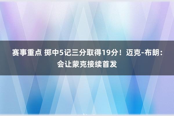 赛事重点 掷中5记三分取得19分！迈克-布朗：会让蒙克接续首发