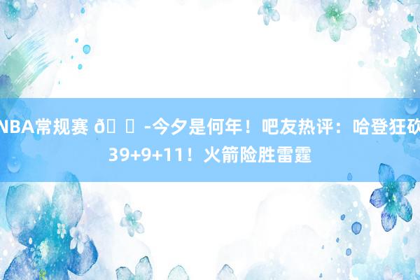 NBA常规赛 😭今夕是何年！吧友热评：哈登狂砍39+9+11！火箭险胜雷霆