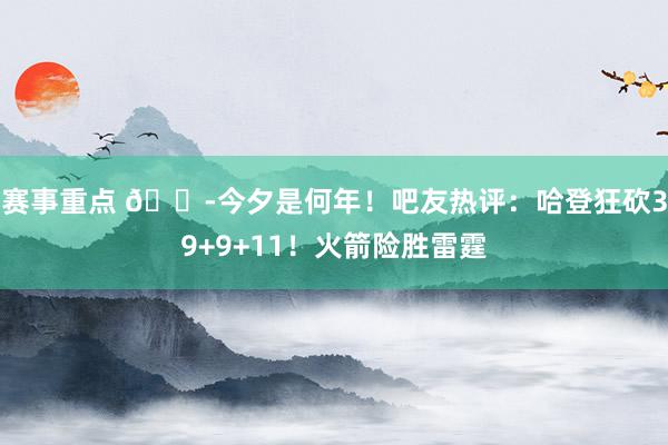 赛事重点 😭今夕是何年！吧友热评：哈登狂砍39+9+11！火箭险胜雷霆