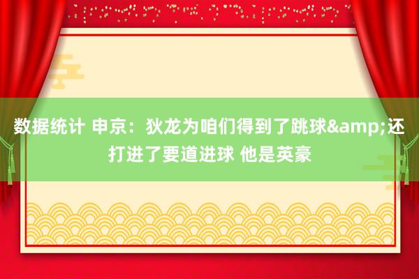 数据统计 申京：狄龙为咱们得到了跳球&还打进了要道进球 他是英豪