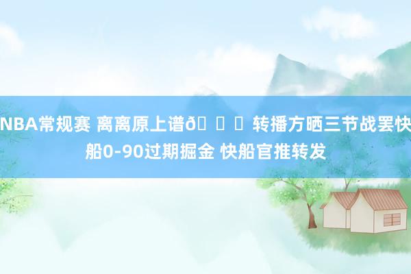 NBA常规赛 离离原上谱😅转播方晒三节战罢快船0-90过期掘金 快船官推转发