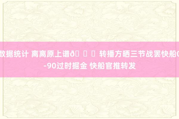 数据统计 离离原上谱😅转播方晒三节战罢快船0-90过时掘金 快船官推转发