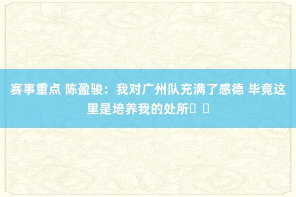 赛事重点 陈盈骏：我对广州队充满了感德 毕竟这里是培养我的处所❤️