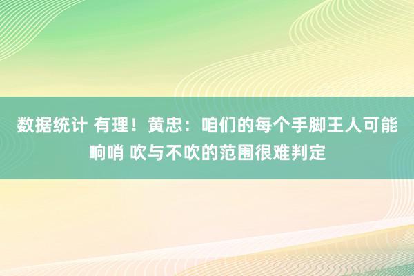 数据统计 有理！黄忠：咱们的每个手脚王人可能响哨 吹与不吹的范围很难判定