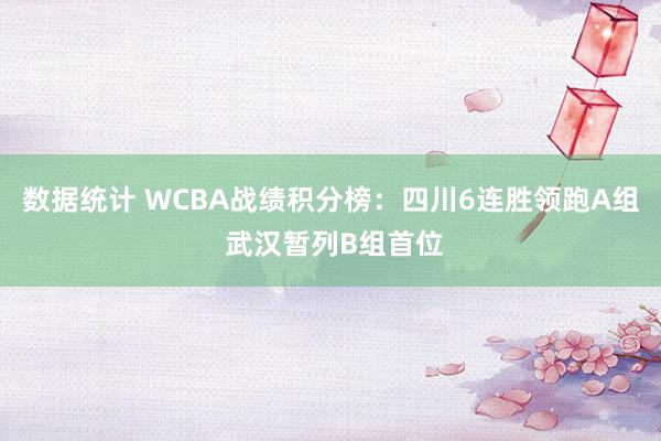 数据统计 WCBA战绩积分榜：四川6连胜领跑A组 武汉暂列B组首位