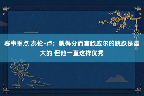 赛事重点 泰伦-卢：就得分而言鲍威尔的跳跃是最大的 但他一直这样优秀