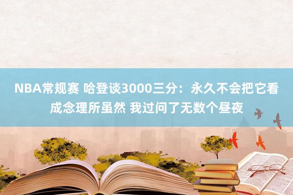 NBA常规赛 哈登谈3000三分：永久不会把它看成念理所虽然 我过问了无数个昼夜