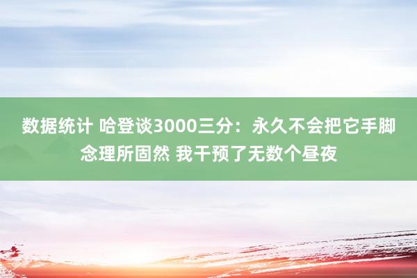 数据统计 哈登谈3000三分：永久不会把它手脚念理所固然 我干预了无数个昼夜